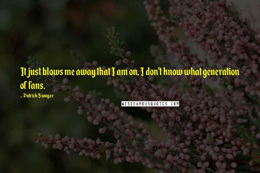 Patrick Swayze Quotes: It just blows me away that I am on, I don't know what generation of fans.