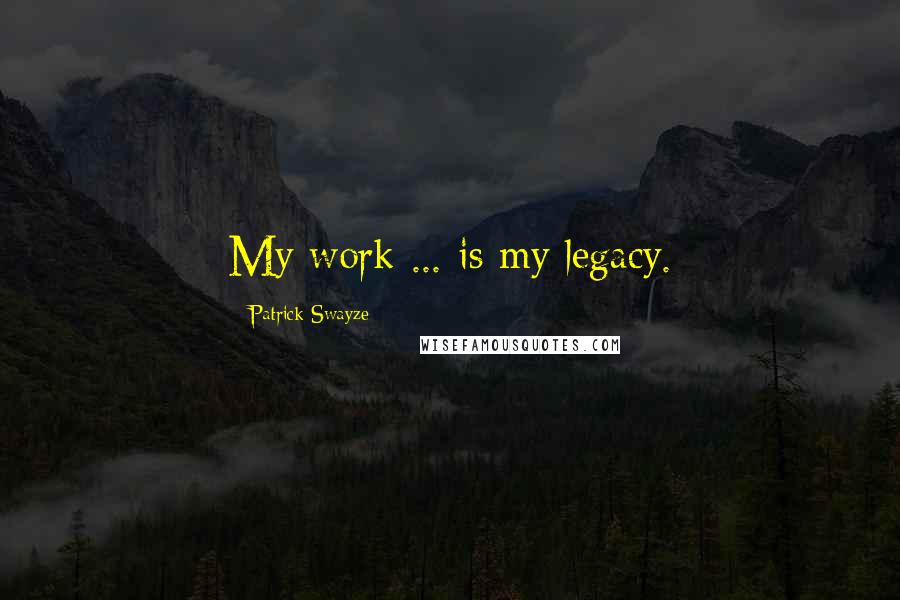 Patrick Swayze Quotes: My work ... is my legacy.