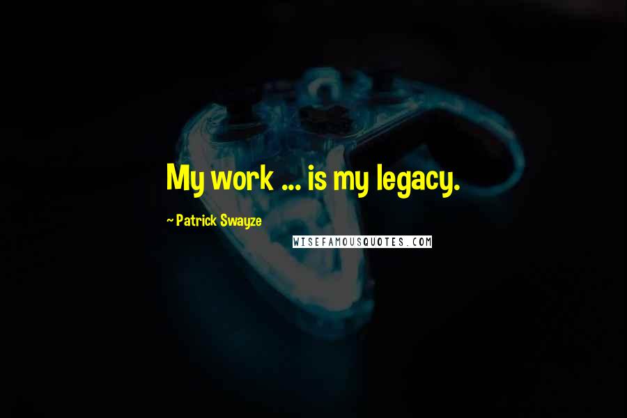 Patrick Swayze Quotes: My work ... is my legacy.