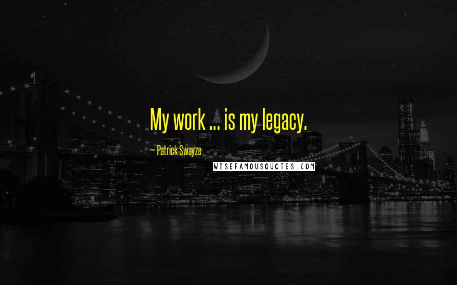 Patrick Swayze Quotes: My work ... is my legacy.