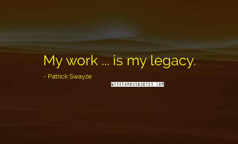 Patrick Swayze Quotes: My work ... is my legacy.