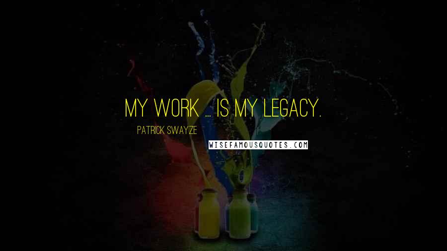 Patrick Swayze Quotes: My work ... is my legacy.