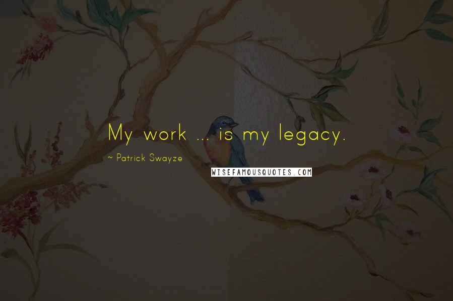 Patrick Swayze Quotes: My work ... is my legacy.