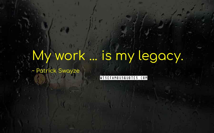 Patrick Swayze Quotes: My work ... is my legacy.