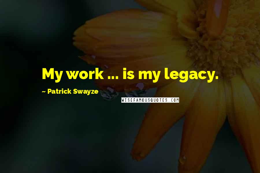 Patrick Swayze Quotes: My work ... is my legacy.
