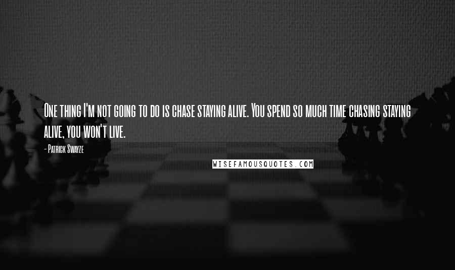 Patrick Swayze Quotes: One thing I'm not going to do is chase staying alive. You spend so much time chasing staying alive, you won't live.