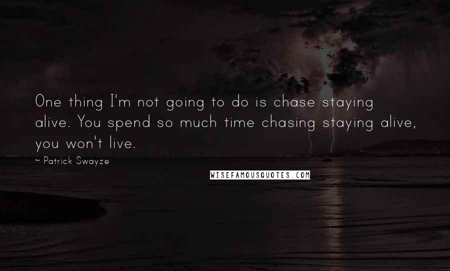 Patrick Swayze Quotes: One thing I'm not going to do is chase staying alive. You spend so much time chasing staying alive, you won't live.