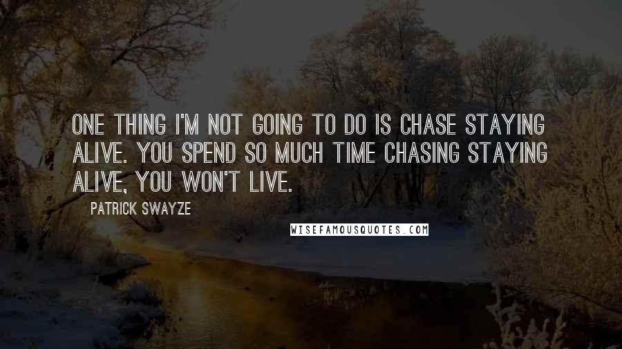 Patrick Swayze Quotes: One thing I'm not going to do is chase staying alive. You spend so much time chasing staying alive, you won't live.