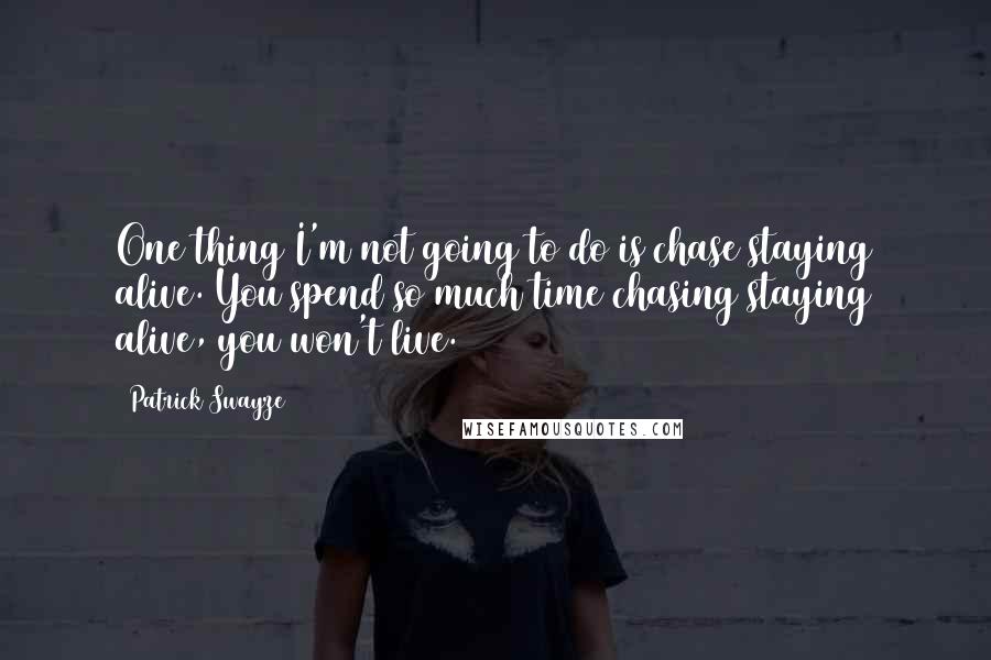 Patrick Swayze Quotes: One thing I'm not going to do is chase staying alive. You spend so much time chasing staying alive, you won't live.