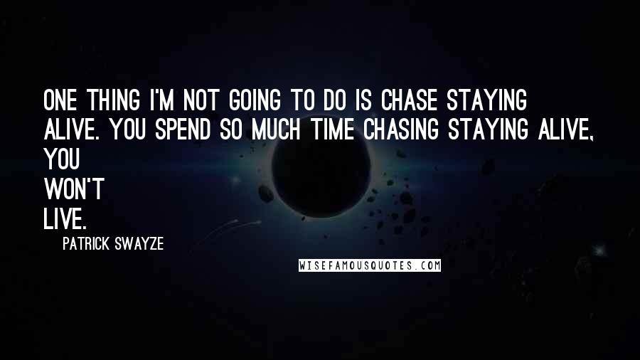 Patrick Swayze Quotes: One thing I'm not going to do is chase staying alive. You spend so much time chasing staying alive, you won't live.