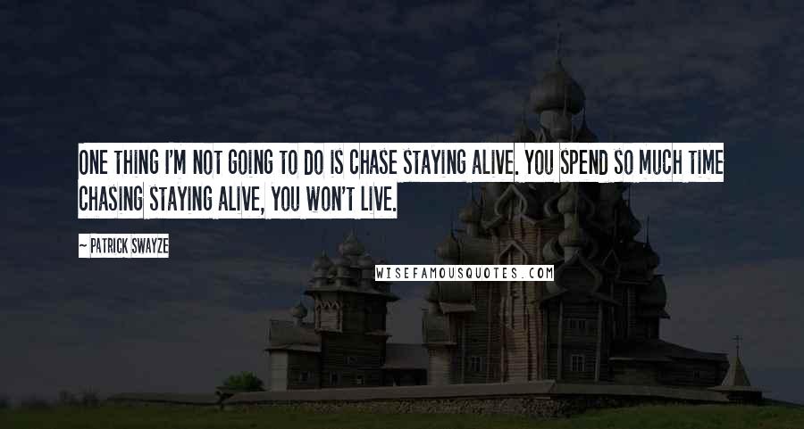 Patrick Swayze Quotes: One thing I'm not going to do is chase staying alive. You spend so much time chasing staying alive, you won't live.