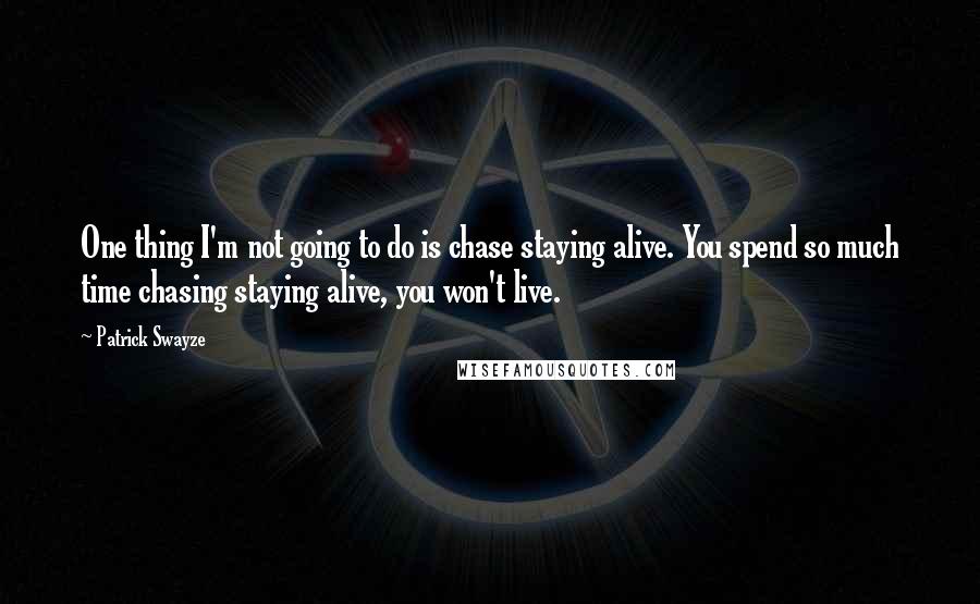 Patrick Swayze Quotes: One thing I'm not going to do is chase staying alive. You spend so much time chasing staying alive, you won't live.