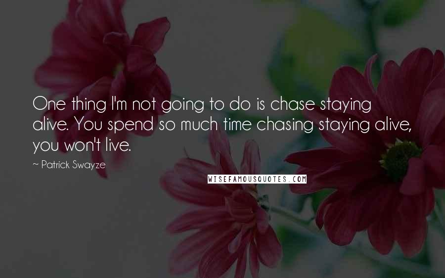Patrick Swayze Quotes: One thing I'm not going to do is chase staying alive. You spend so much time chasing staying alive, you won't live.