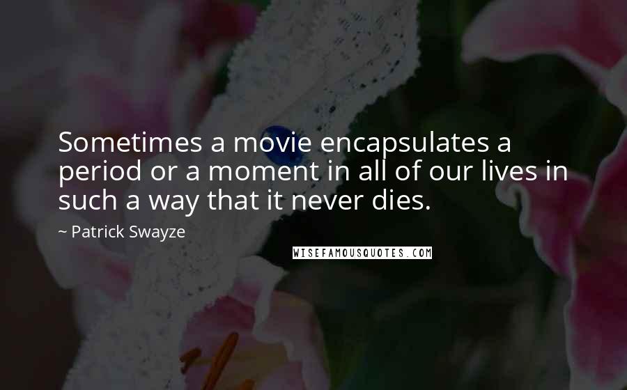 Patrick Swayze Quotes: Sometimes a movie encapsulates a period or a moment in all of our lives in such a way that it never dies.