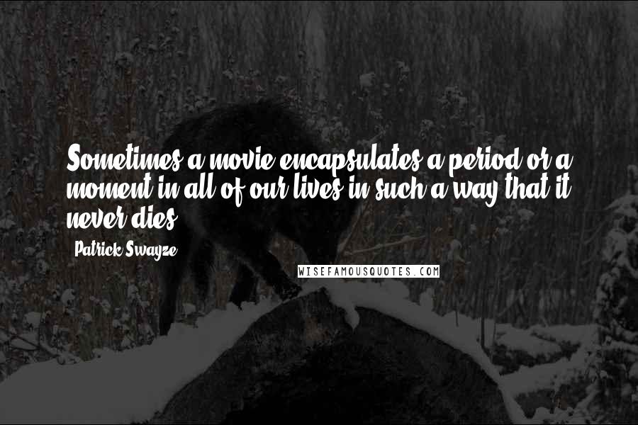 Patrick Swayze Quotes: Sometimes a movie encapsulates a period or a moment in all of our lives in such a way that it never dies.