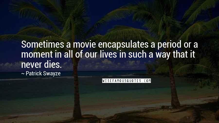 Patrick Swayze Quotes: Sometimes a movie encapsulates a period or a moment in all of our lives in such a way that it never dies.