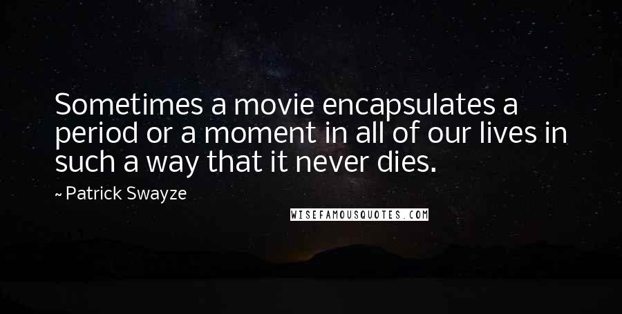 Patrick Swayze Quotes: Sometimes a movie encapsulates a period or a moment in all of our lives in such a way that it never dies.