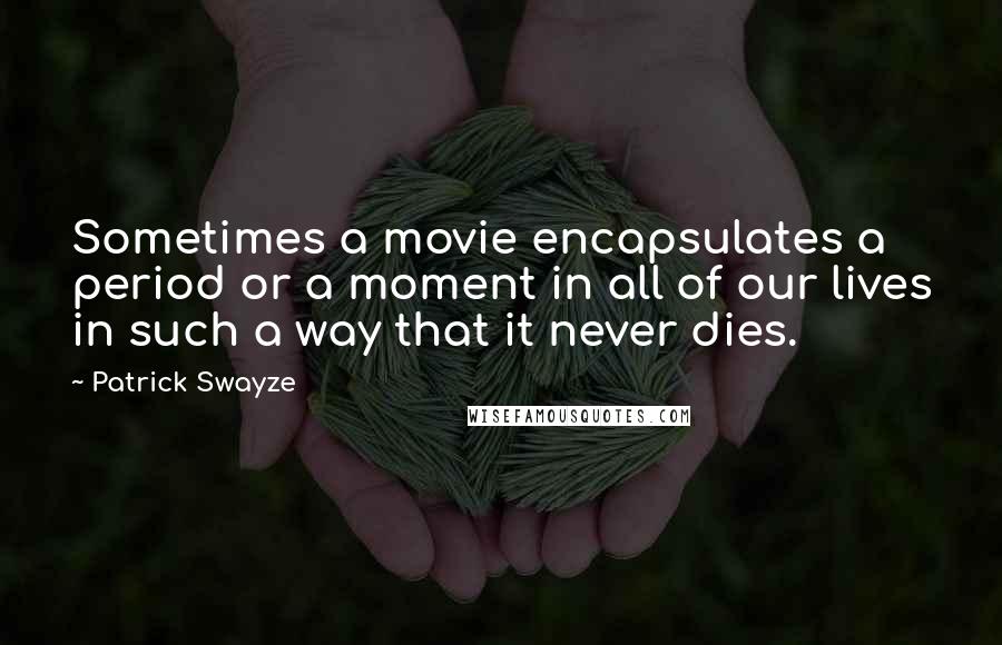 Patrick Swayze Quotes: Sometimes a movie encapsulates a period or a moment in all of our lives in such a way that it never dies.