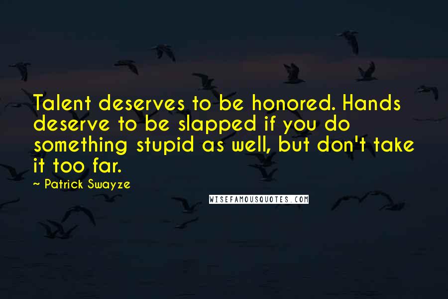 Patrick Swayze Quotes: Talent deserves to be honored. Hands deserve to be slapped if you do something stupid as well, but don't take it too far.