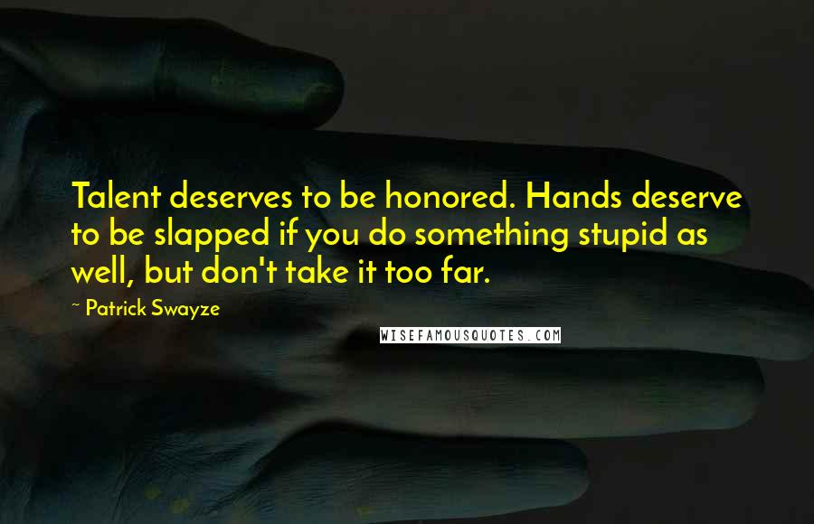 Patrick Swayze Quotes: Talent deserves to be honored. Hands deserve to be slapped if you do something stupid as well, but don't take it too far.