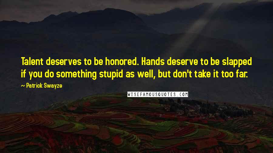 Patrick Swayze Quotes: Talent deserves to be honored. Hands deserve to be slapped if you do something stupid as well, but don't take it too far.