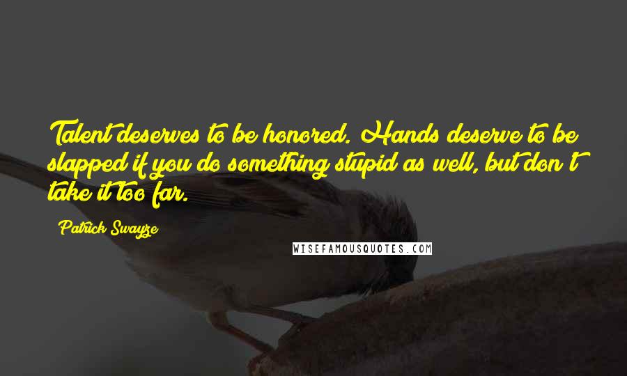 Patrick Swayze Quotes: Talent deserves to be honored. Hands deserve to be slapped if you do something stupid as well, but don't take it too far.