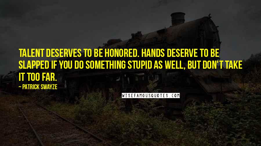 Patrick Swayze Quotes: Talent deserves to be honored. Hands deserve to be slapped if you do something stupid as well, but don't take it too far.