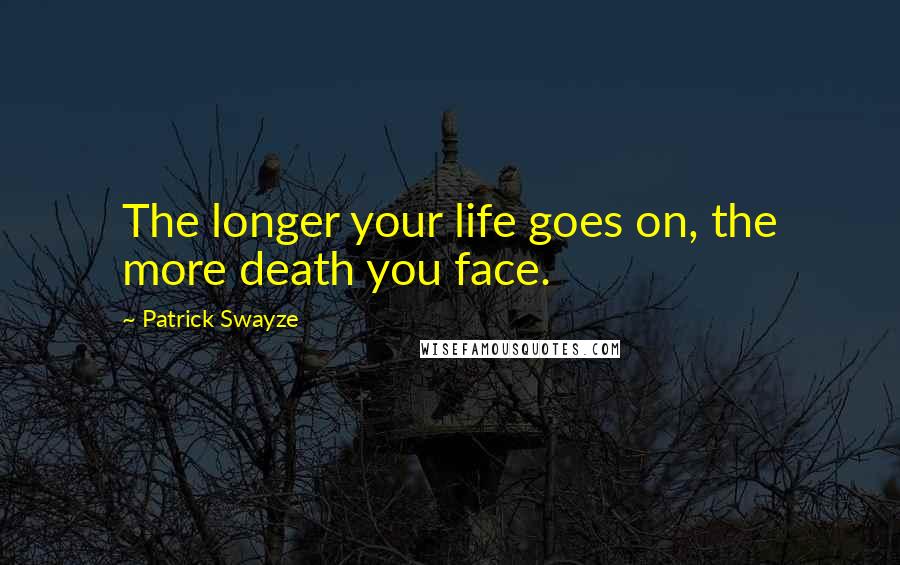 Patrick Swayze Quotes: The longer your life goes on, the more death you face.