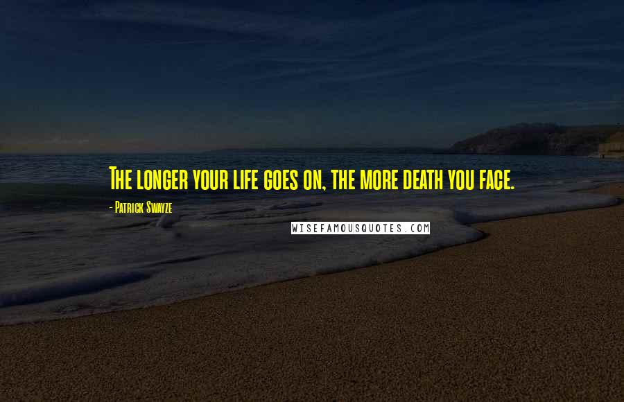 Patrick Swayze Quotes: The longer your life goes on, the more death you face.