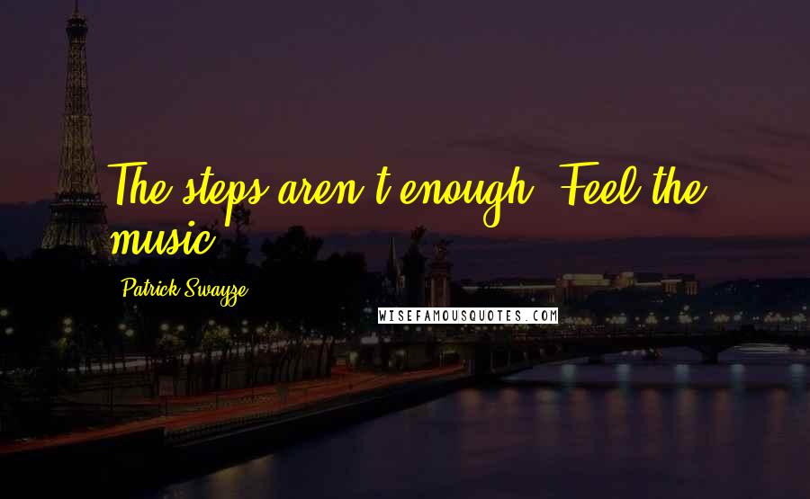 Patrick Swayze Quotes: The steps aren't enough. Feel the music.