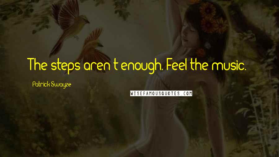 Patrick Swayze Quotes: The steps aren't enough. Feel the music.