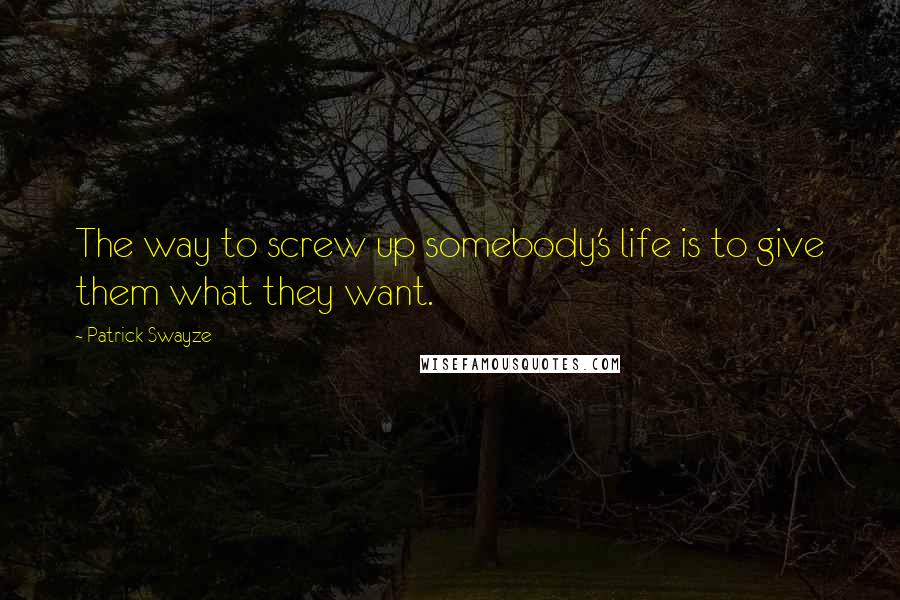 Patrick Swayze Quotes: The way to screw up somebody's life is to give them what they want.