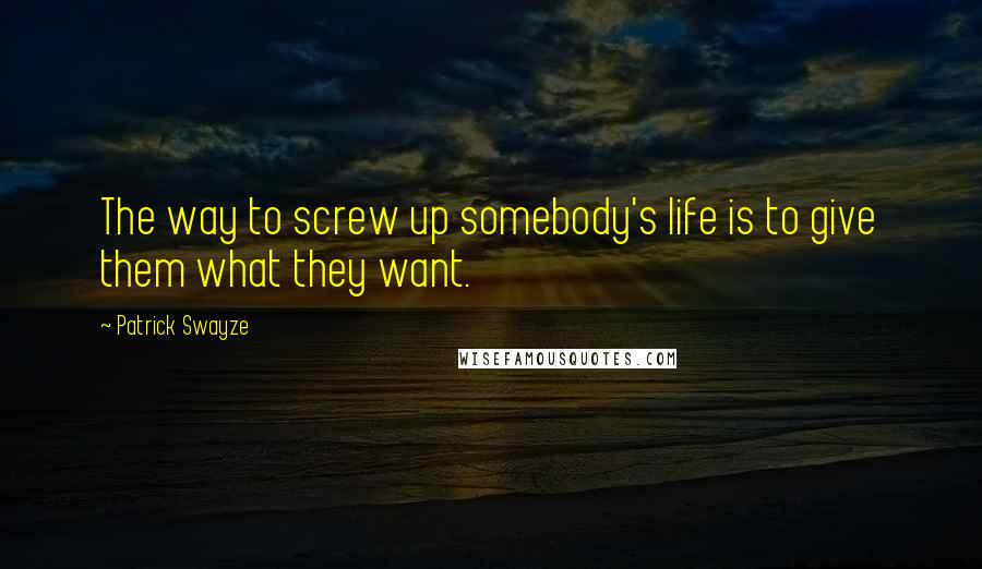 Patrick Swayze Quotes: The way to screw up somebody's life is to give them what they want.