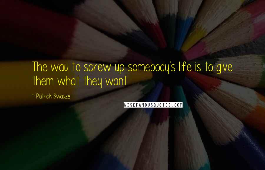 Patrick Swayze Quotes: The way to screw up somebody's life is to give them what they want.