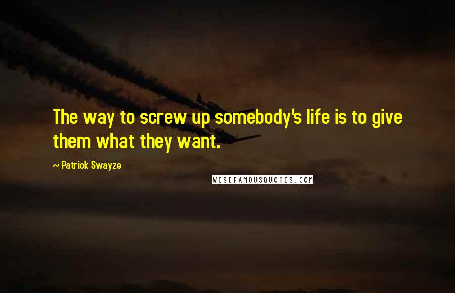 Patrick Swayze Quotes: The way to screw up somebody's life is to give them what they want.