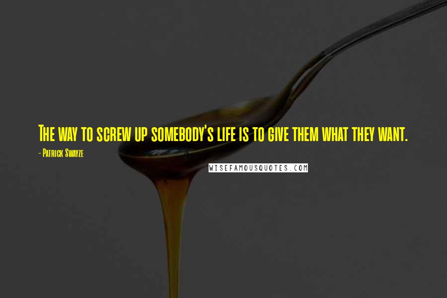 Patrick Swayze Quotes: The way to screw up somebody's life is to give them what they want.