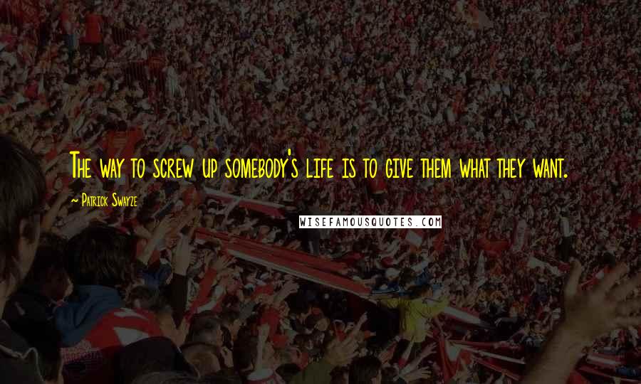 Patrick Swayze Quotes: The way to screw up somebody's life is to give them what they want.