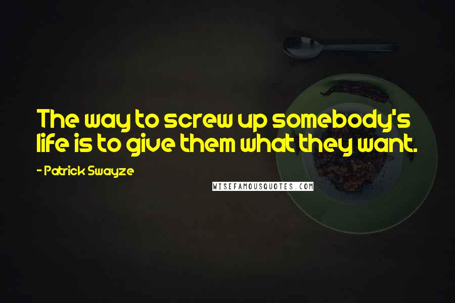 Patrick Swayze Quotes: The way to screw up somebody's life is to give them what they want.