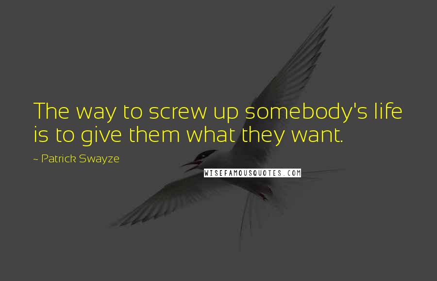 Patrick Swayze Quotes: The way to screw up somebody's life is to give them what they want.