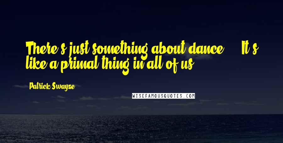 Patrick Swayze Quotes: There's just something about dance ... It's like a primal thing in all of us.