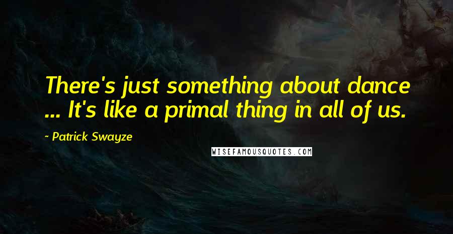Patrick Swayze Quotes: There's just something about dance ... It's like a primal thing in all of us.