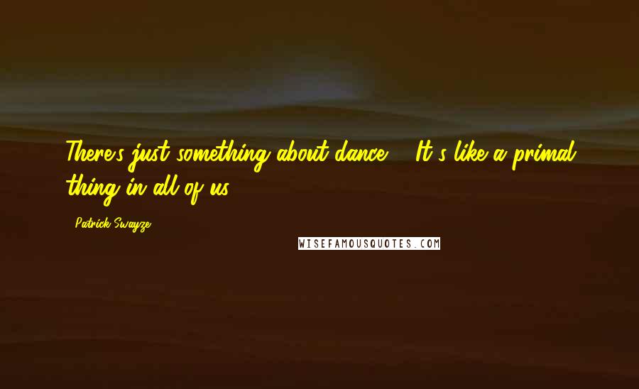 Patrick Swayze Quotes: There's just something about dance ... It's like a primal thing in all of us.