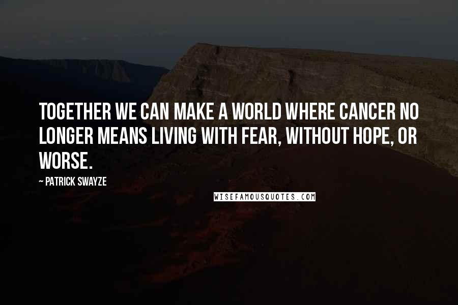 Patrick Swayze Quotes: Together we can make a world where cancer no longer means living with fear, without hope, or worse.