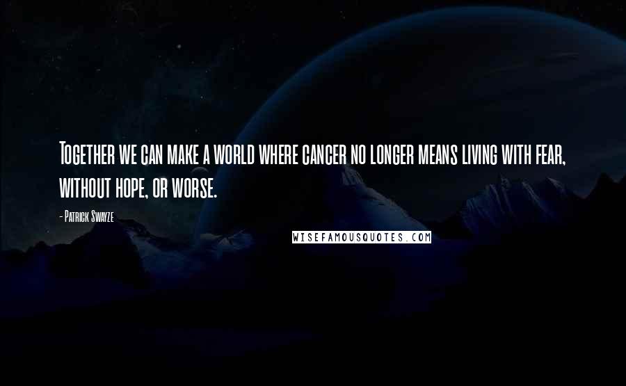 Patrick Swayze Quotes: Together we can make a world where cancer no longer means living with fear, without hope, or worse.