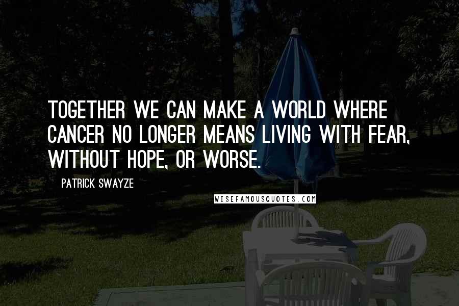 Patrick Swayze Quotes: Together we can make a world where cancer no longer means living with fear, without hope, or worse.