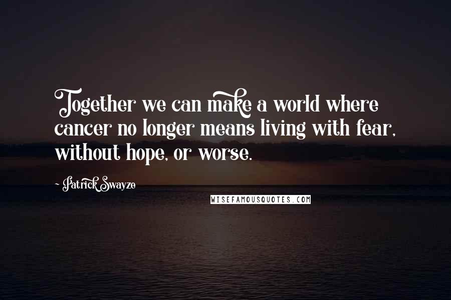 Patrick Swayze Quotes: Together we can make a world where cancer no longer means living with fear, without hope, or worse.