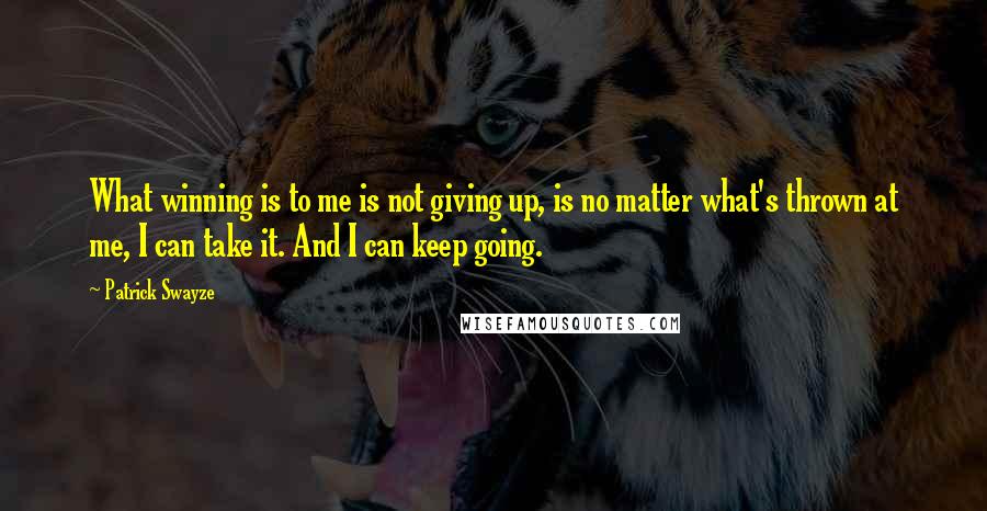 Patrick Swayze Quotes: What winning is to me is not giving up, is no matter what's thrown at me, I can take it. And I can keep going.