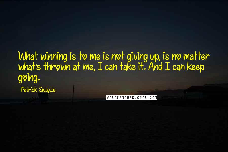Patrick Swayze Quotes: What winning is to me is not giving up, is no matter what's thrown at me, I can take it. And I can keep going.