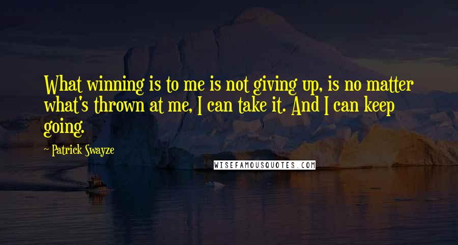 Patrick Swayze Quotes: What winning is to me is not giving up, is no matter what's thrown at me, I can take it. And I can keep going.