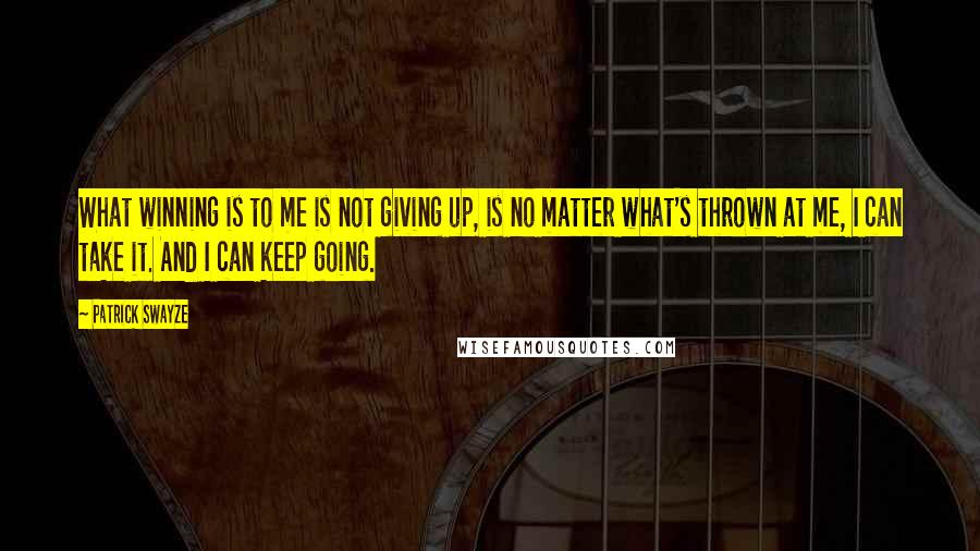 Patrick Swayze Quotes: What winning is to me is not giving up, is no matter what's thrown at me, I can take it. And I can keep going.